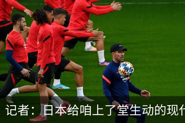 记者：日本给咱上了堂生动的现代篮球课 多项核心数据领先我们